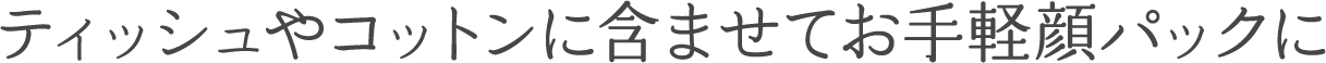 ティッシュやコットンに含ませてお手軽顔パックに