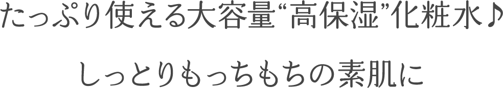 たっぷり使える大容量”高保湿”化粧水♪しっとりもっちもちの素肌に